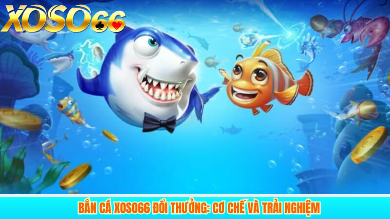 Bắn cá xoso66 đổi thưởng: Cơ chế và trải nghiệm