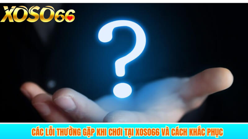 Các lỗi thường gặp khi chơi tại XOSO66 và cách khắc phục