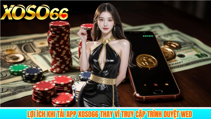 Lợi ích khi tải app XOSO66 thay vì truy cập trình duyệt wed