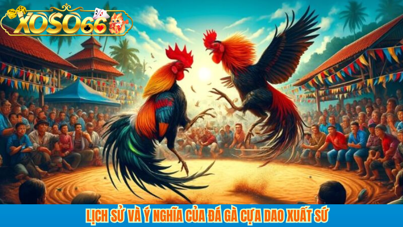 Lịch sử và ý nghĩa của đá gà cựa dao xuất sứ