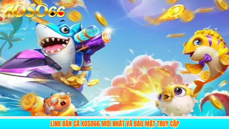 Link bắn cá xoso66 mới nhất & bảo mật truy cập