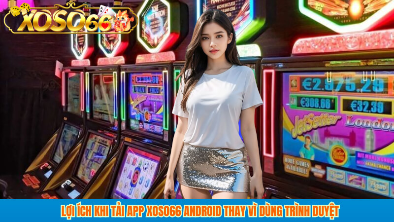 Lợi ích khi tải app XOSO66 Android thay vì dùng trình duyệt