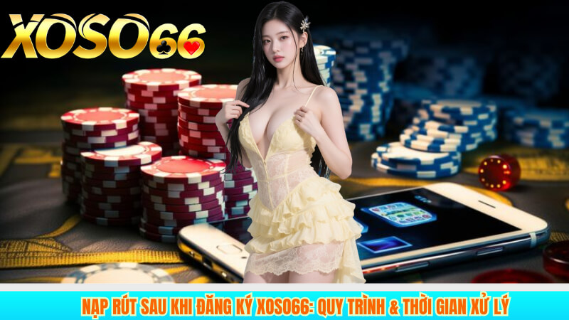 Nạp Rút Sau Khi Đăng Ký XOSO66: Quy Trình và Thời Gian Xử Lý