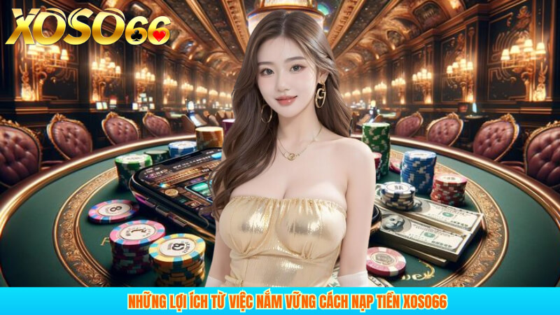 Những lợi ích từ việc nắm vững cách nạp tiền xoso66