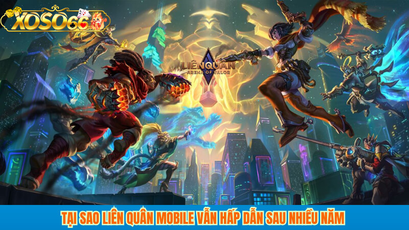 Tại sao Liên Quân Mobile vẫn hấp dẫn sau nhiều năm