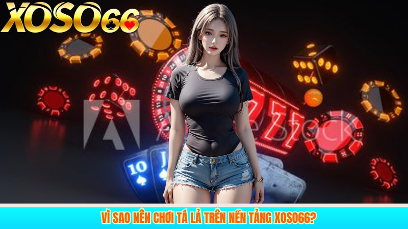Vì sao nên chơi tá lả trên nền tảng xoso66?