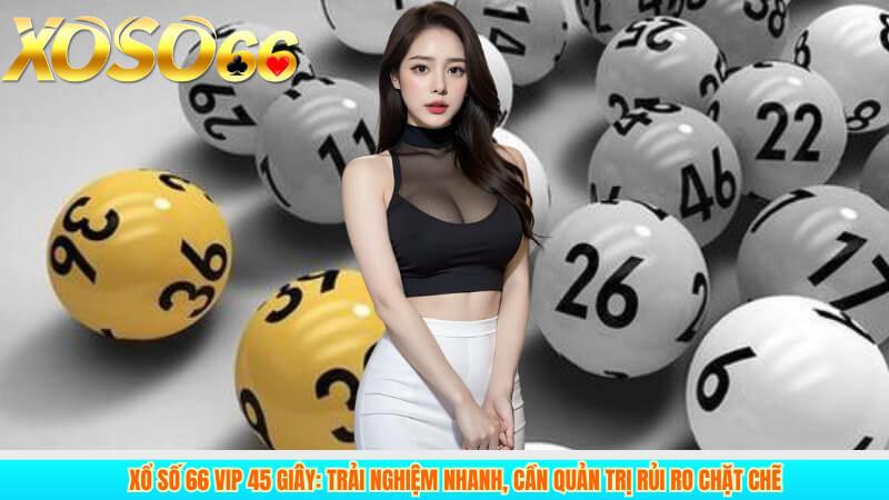 Xổ số 66 VIP 45 giây: trải nghiệm nhanh, cần quản trị rủi ro chặt chẽ
