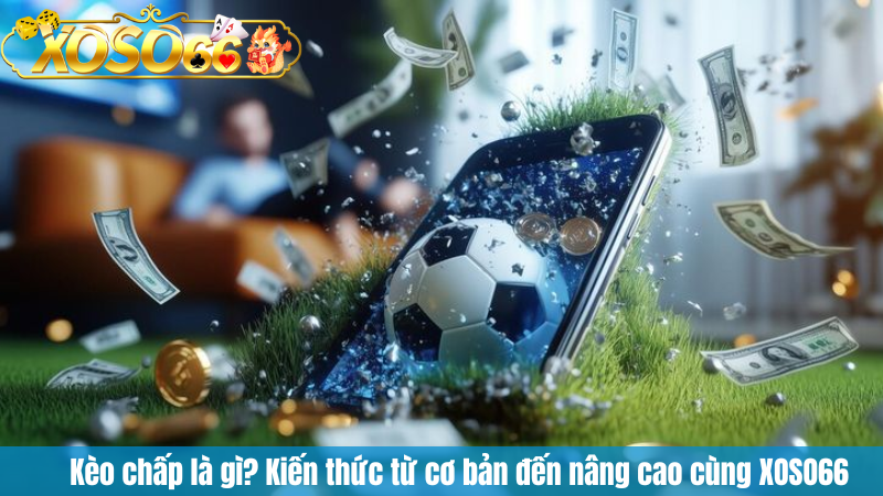 Kèo chấp là gì? Kiến thức từ cơ bản đến nâng cao cùng XOSO66