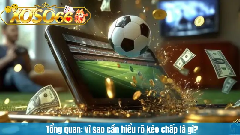 Tổng quan: vì sao cần hiểu rõ kèo chấp là gì?